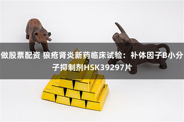 做股票配资 狼疮肾炎新药临床试验:补体因子B小分子抑制剂HSK39297片
